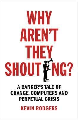 Why Aren't They Shouting? : A Banker's Tale of Change, Computers and Perpetual Crisis | Kevin Rodgers