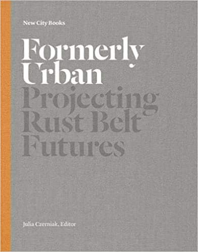 Formerly Urban: Projecting Rustbelt Futures |  Julia Czerniak