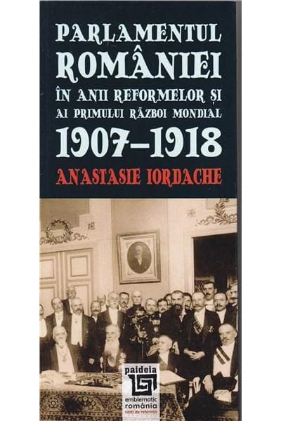 Parlamentul Romaniei in anii reformelor si ai primului razboi mondial 1907-1918 | Anastasie Iordache