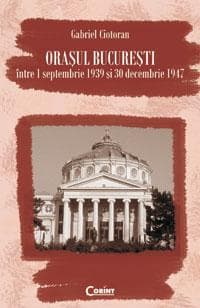 Orasul Bucuresti intre 1 septembrie 1939 si 30 decembrie 1947  | Gabriel Ciotoran