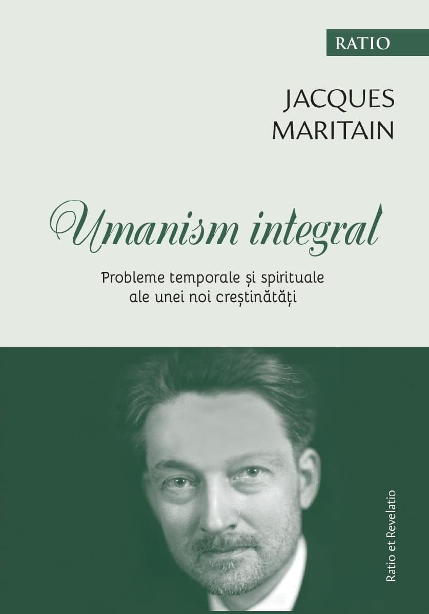 Umanism integral. Probleme temporale si spirituale ale unei noi crestinatati | Maritain Jacques
